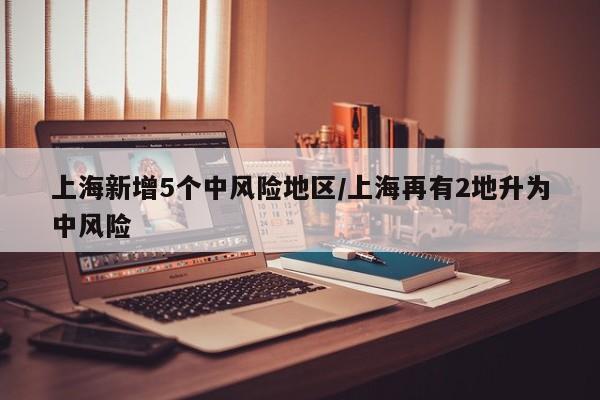 上海新增5个中风险地区/上海再有2地升为中风险