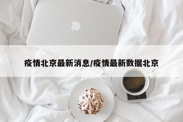 疫情北京最新消息/疫情最新数据北京