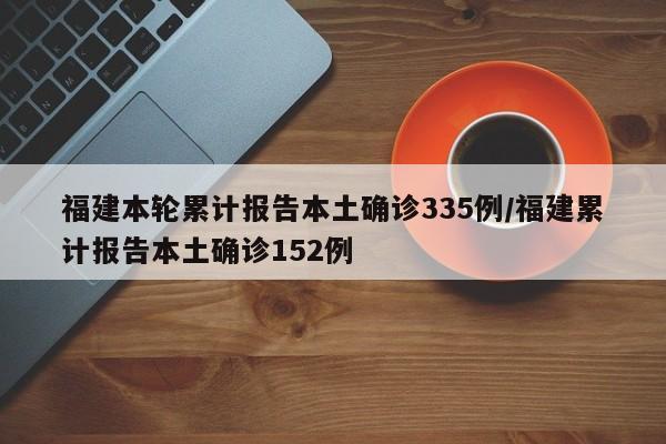 福建本轮累计报告本土确诊335例/福建累计报告本土确诊152例