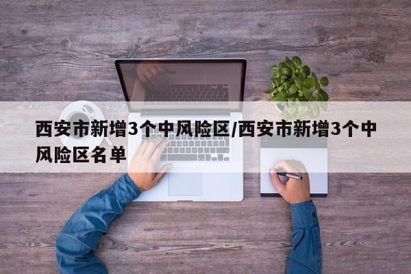 西安市新增3个中风险区/西安市新增3个中风险区名单