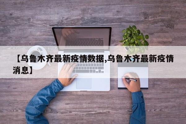 【乌鲁木齐最新疫情数据,乌鲁木齐最新疫情消息】