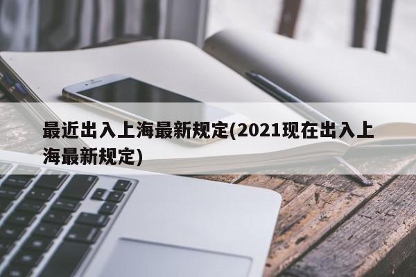 最近出入上海最新规定(2021现在出入上海最新规定)
