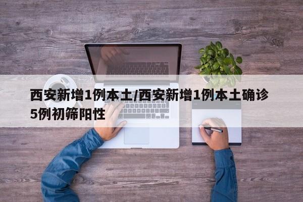 西安新增1例本土/西安新增1例本土确诊 5例初筛阳性