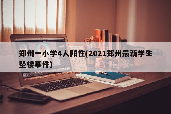 郑州一小学4人阳性(2021郑州最新学生坠楼事件)