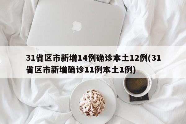 31省区市新增14例确诊本土12例(31省区市新增确诊11例本土1例)