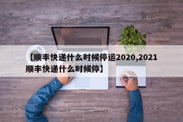 【顺丰快递什么时候停运2020,2021顺丰快递什么时候停】