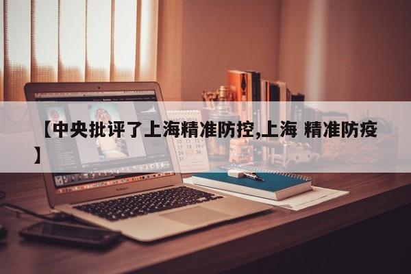【中央批评了上海精准防控,上海 精准防疫】