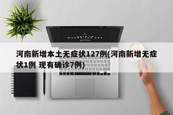 河南新增本土无症状127例(河南新增无症状1例 现有确诊7例)