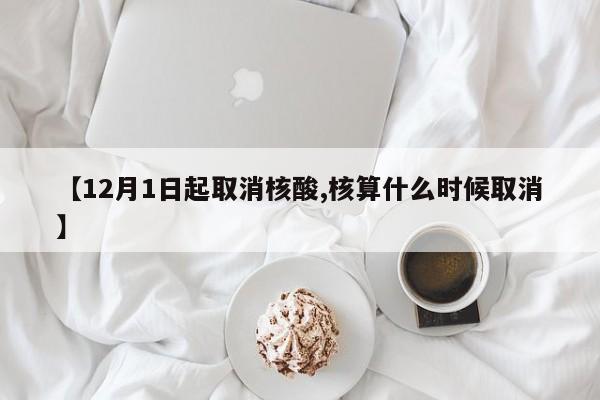 【12月1日起取消核酸,核算什么时候取消】