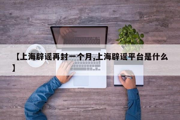 【上海辟谣再封一个月,上海辟谣平台是什么】