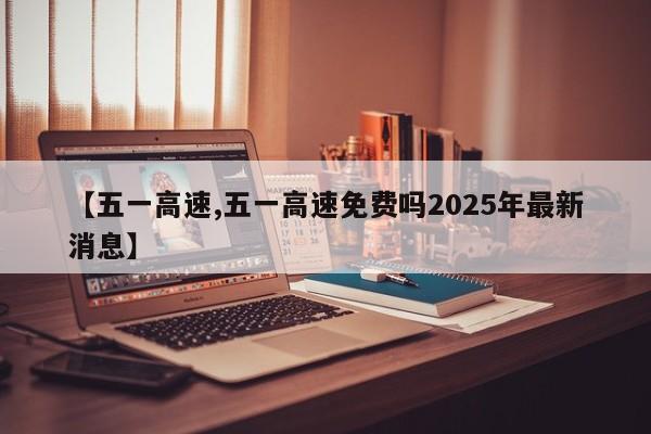 【五一高速,五一高速免费吗2025年最新消息】