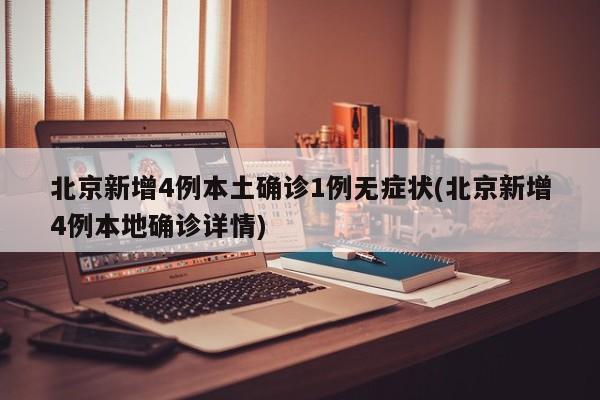 北京新增4例本土确诊1例无症状(北京新增4例本地确诊详情)