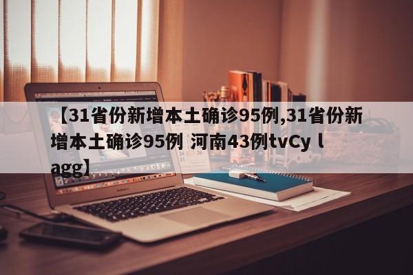 【31省份新增本土确诊95例,31省份新增本土确诊95例 河南43例tvCy lagg】