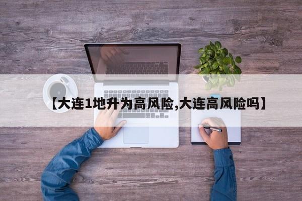 【大连1地升为高风险,大连高风险吗】