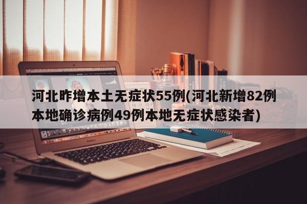 河北昨增本土无症状55例(河北新增82例本地确诊病例49例本地无症状感染者)