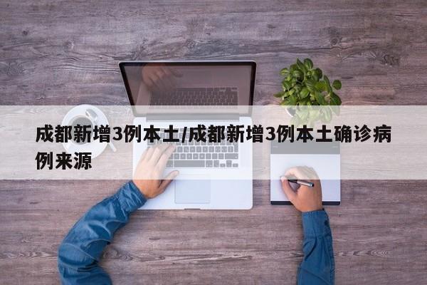 成都新增3例本土/成都新增3例本土确诊病例来源