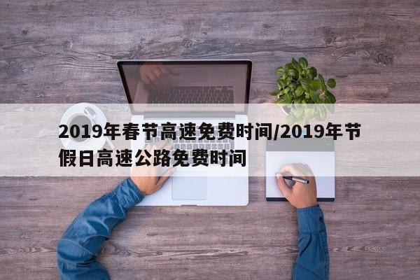 2019年春节高速免费时间/2019年节假日高速公路免费时间