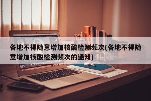 各地不得随意增加核酸检测频次(各地不得随意增加核酸检测频次的通知)