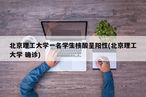 北京理工大学一名学生核酸呈阳性(北京理工大学 确诊)