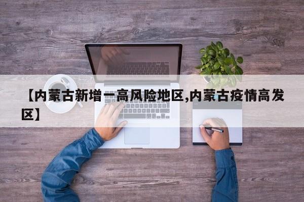 【内蒙古新增一高风险地区,内蒙古疫情高发区】