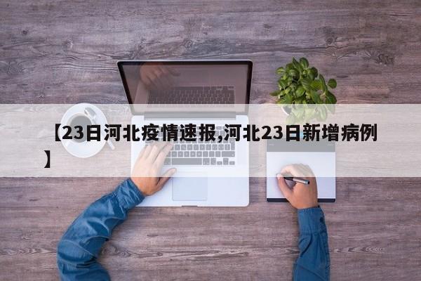 【23日河北疫情速报,河北23日新增病例】