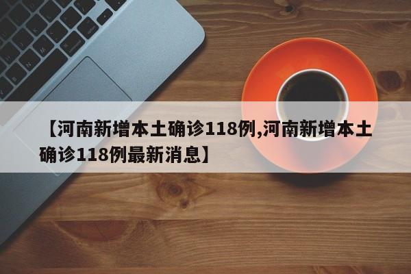 【河南新增本土确诊118例,河南新增本土确诊118例最新消息】