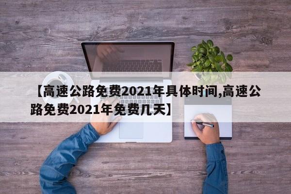 【高速公路免费2021年具体时间,高速公路免费2021年免费几天】