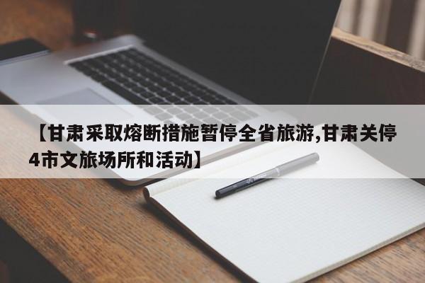 【甘肃采取熔断措施暂停全省旅游,甘肃关停4市文旅场所和活动】
