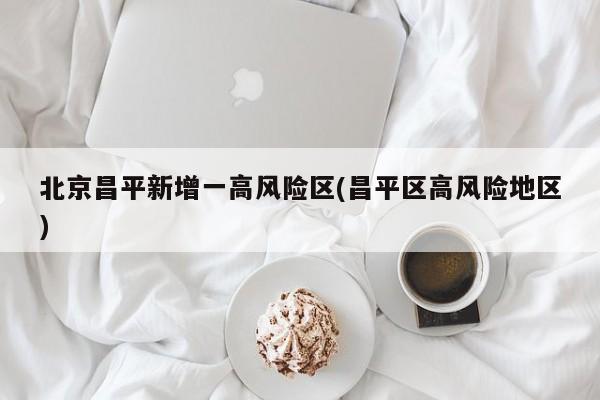 北京昌平新增一高风险区(昌平区高风险地区)