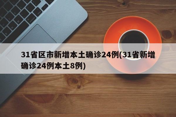31省区市新增本土确诊24例(31省新增确诊24例本土8例)