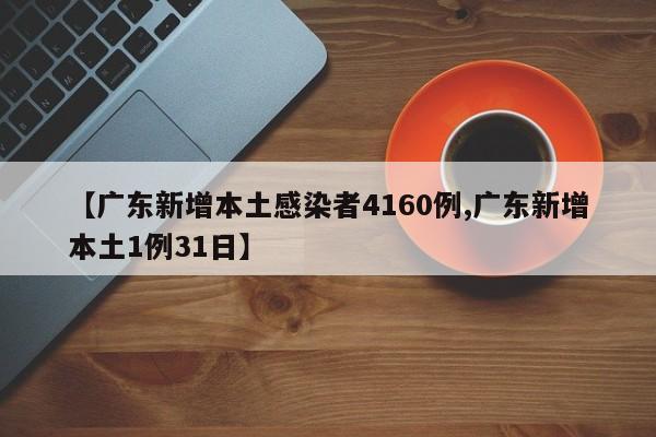 【广东新增本土感染者4160例,广东新增本土1例31日】