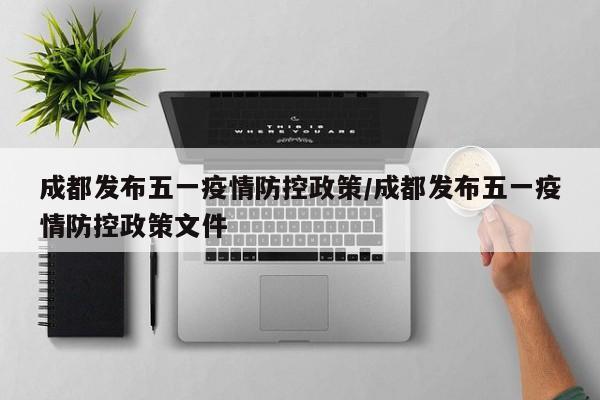 成都发布五一疫情防控政策/成都发布五一疫情防控政策文件