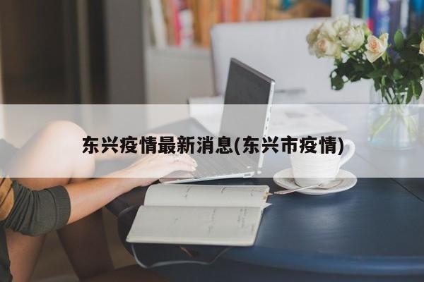 东兴疫情最新消息(东兴市疫情)