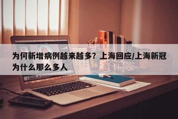 为何新增病例越来越多？上海回应/上海新冠为什么那么多人