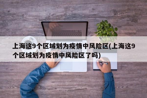 上海这9个区域划为疫情中风险区(上海这9个区域划为疫情中风险区了吗)