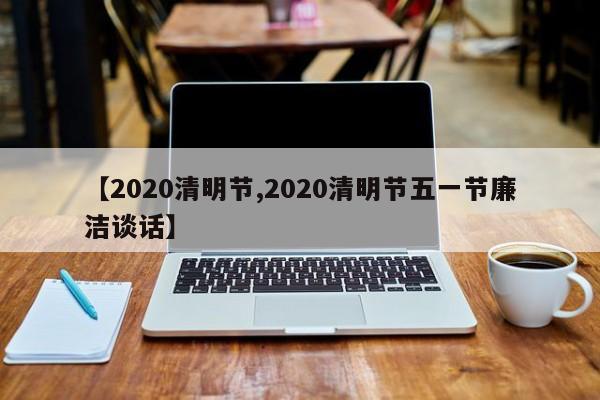 【2020清明节,2020清明节五一节廉洁谈话】