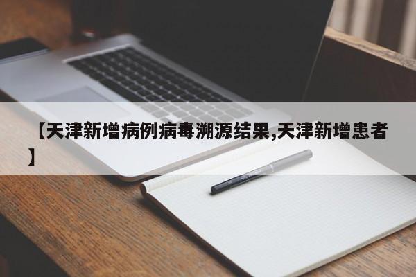 【天津新增病例病毒溯源结果,天津新增患者】