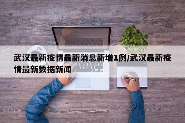 武汉最新疫情最新消息新增1例/武汉最新疫情最新数据新闻