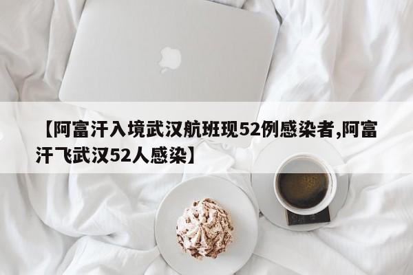 【阿富汗入境武汉航班现52例感染者,阿富汗飞武汉52人感染】