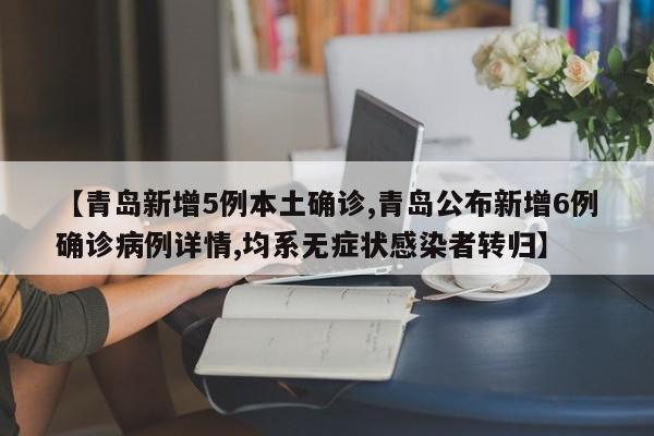 【青岛新增5例本土确诊,青岛公布新增6例确诊病例详情,均系无症状感染者转归】