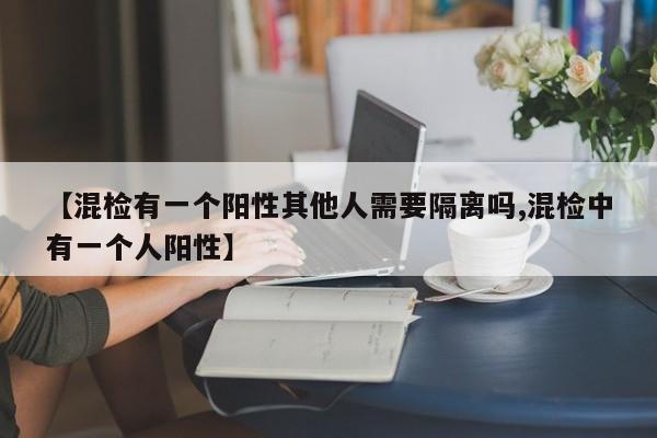 【混检有一个阳性其他人需要隔离吗,混检中有一个人阳性】