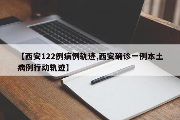 【西安122例病例轨迹,西安确诊一例本土病例行动轨迹】