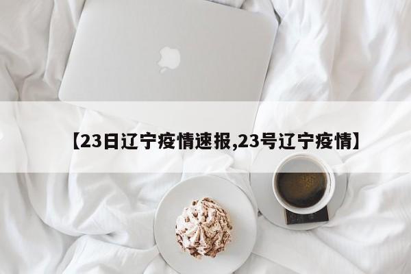 【23日辽宁疫情速报,23号辽宁疫情】