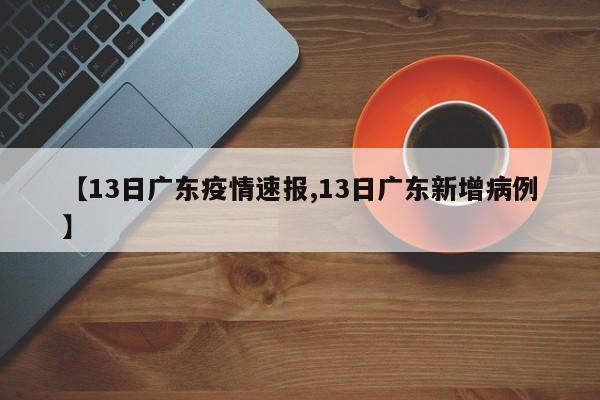 【13日广东疫情速报,13日广东新增病例】