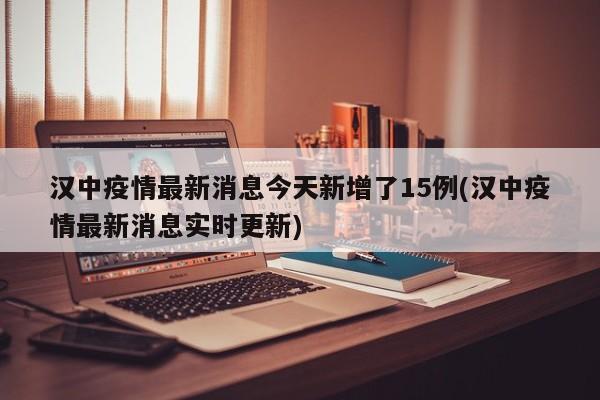 汉中疫情最新消息今天新增了15例(汉中疫情最新消息实时更新)