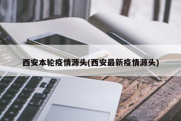 西安本轮疫情源头(西安最新疫情源头)