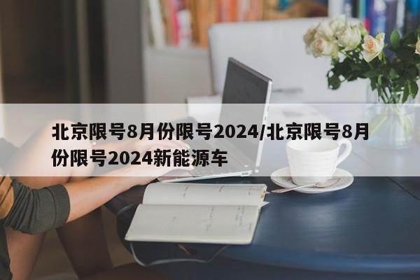 北京限号8月份限号2024/北京限号8月份限号2024新能源车
