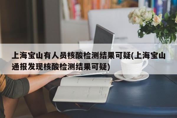 上海宝山有人员核酸检测结果可疑(上海宝山通报发现核酸检测结果可疑)