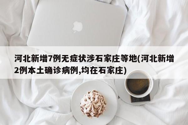 河北新增7例无症状涉石家庄等地(河北新增2例本土确诊病例,均在石家庄)