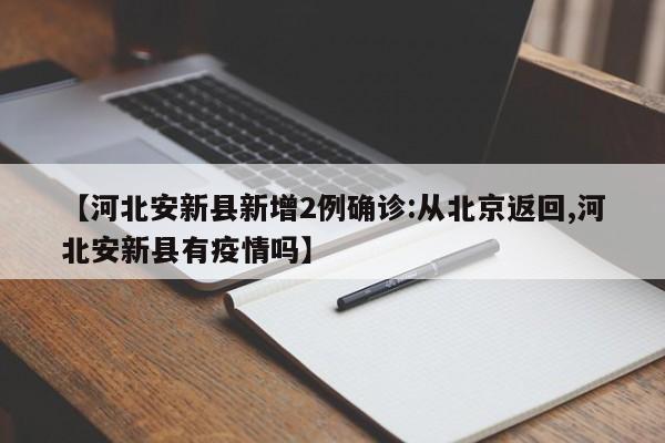 【河北安新县新增2例确诊:从北京返回,河北安新县有疫情吗】